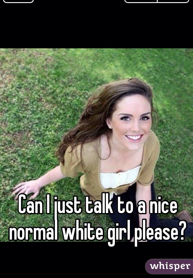 Can I just talk to a nice normal white girl please?