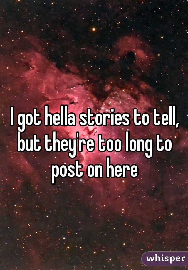 I got hella stories to tell, but they're too long to post on here