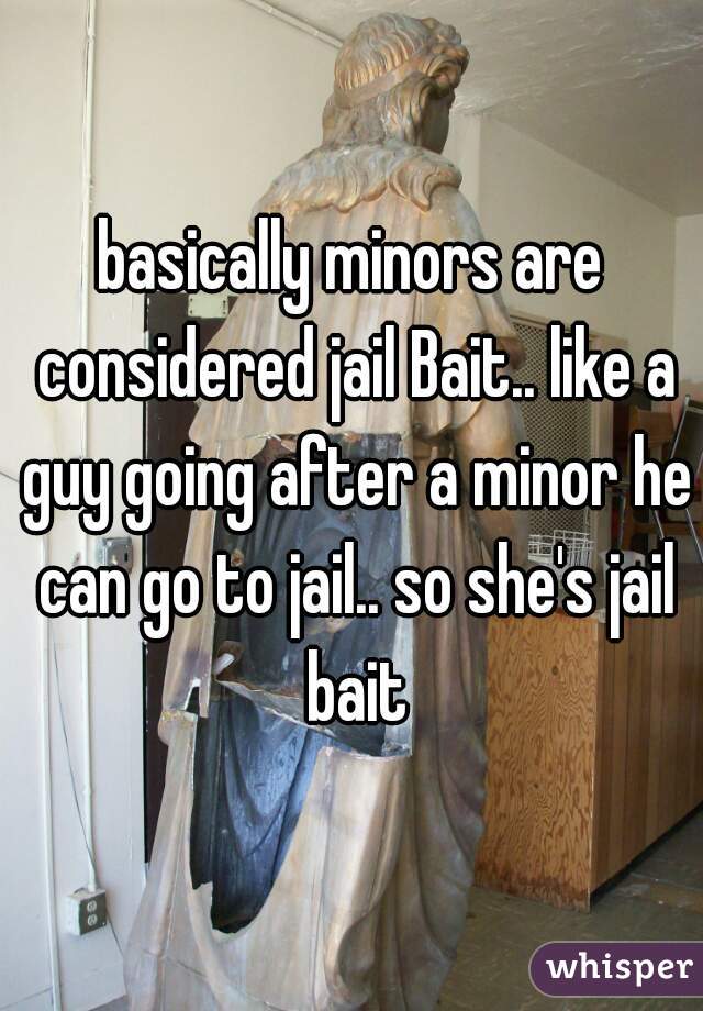 basically minors are considered jail Bait.. like a guy going after a minor he can go to jail.. so she's jail bait