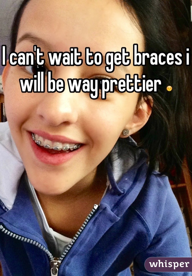 I can't wait to get braces i will be way prettier ☺