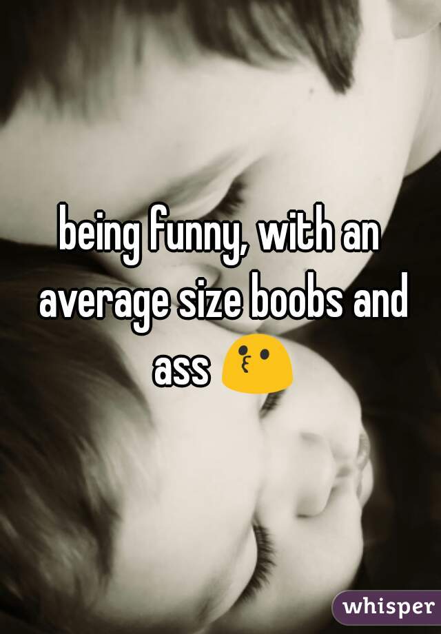 being funny, with an average size boobs and ass 😗