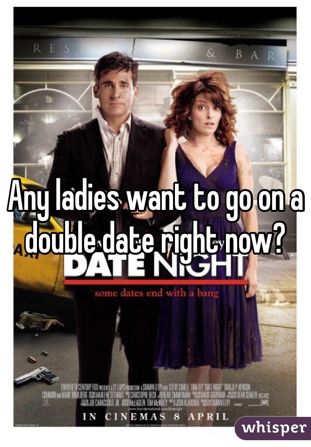 Any ladies want to go on a double date right now?