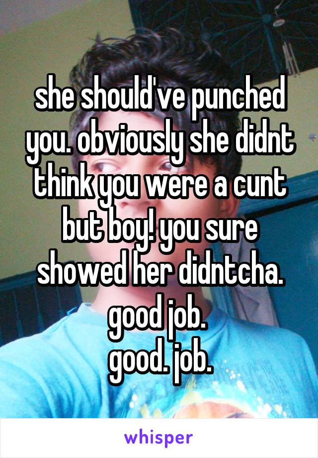 she should've punched you. obviously she didnt think you were a cunt but boy! you sure showed her didntcha. good job. 
good. job.