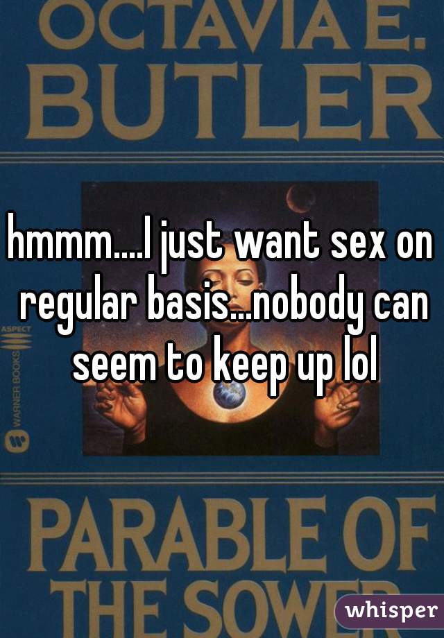 hmmm....I just want sex on regular basis...nobody can seem to keep up lol