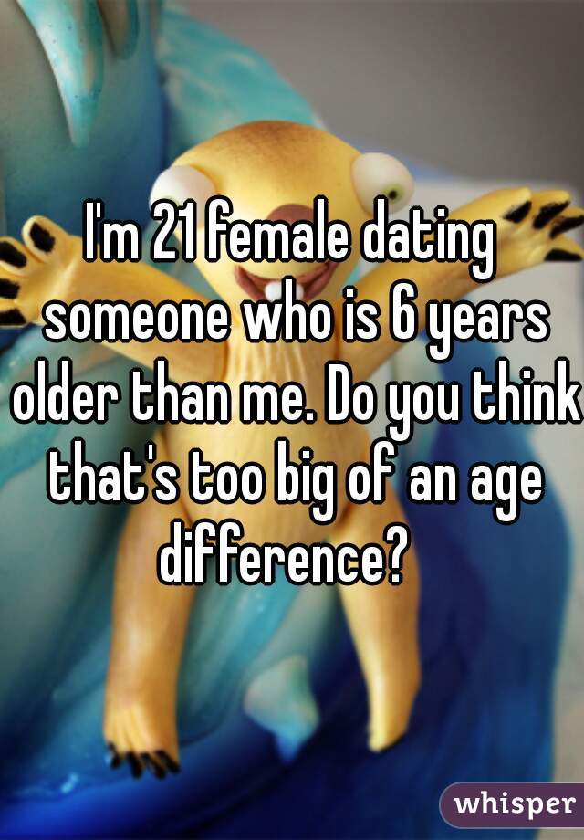 I'm 21 female dating someone who is 6 years older than me. Do you think that's too big of an age difference?  
