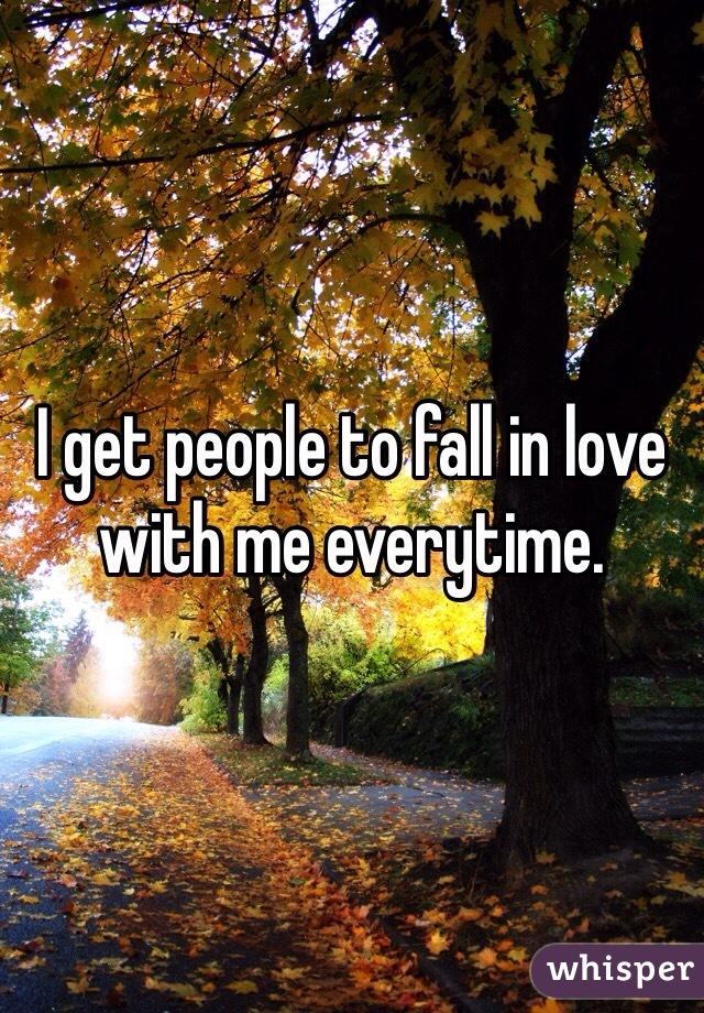 I get people to fall in love with me everytime.