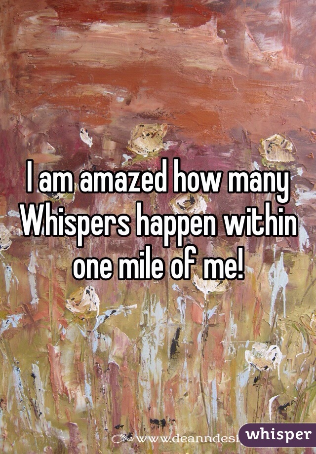 I am amazed how many Whispers happen within one mile of me!