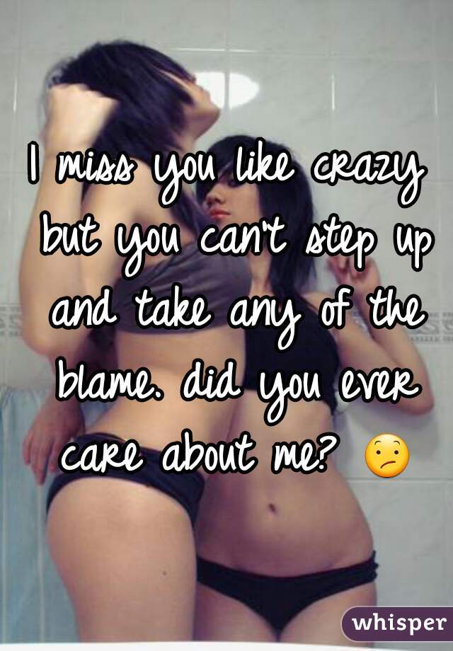 I miss you like crazy but you can't step up and take any of the blame. did you ever care about me? 😕 