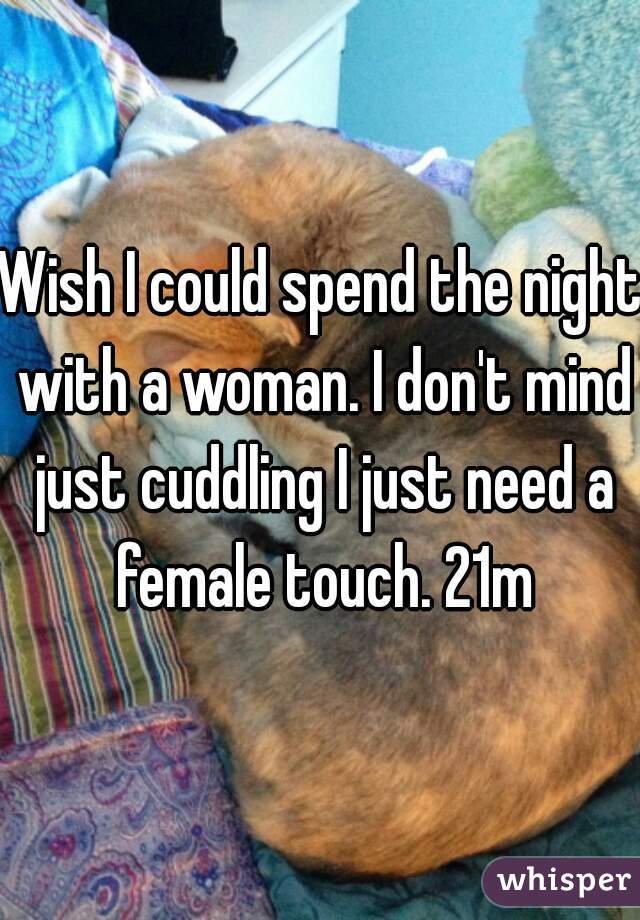 Wish I could spend the night with a woman. I don't mind just cuddling I just need a female touch. 21m
