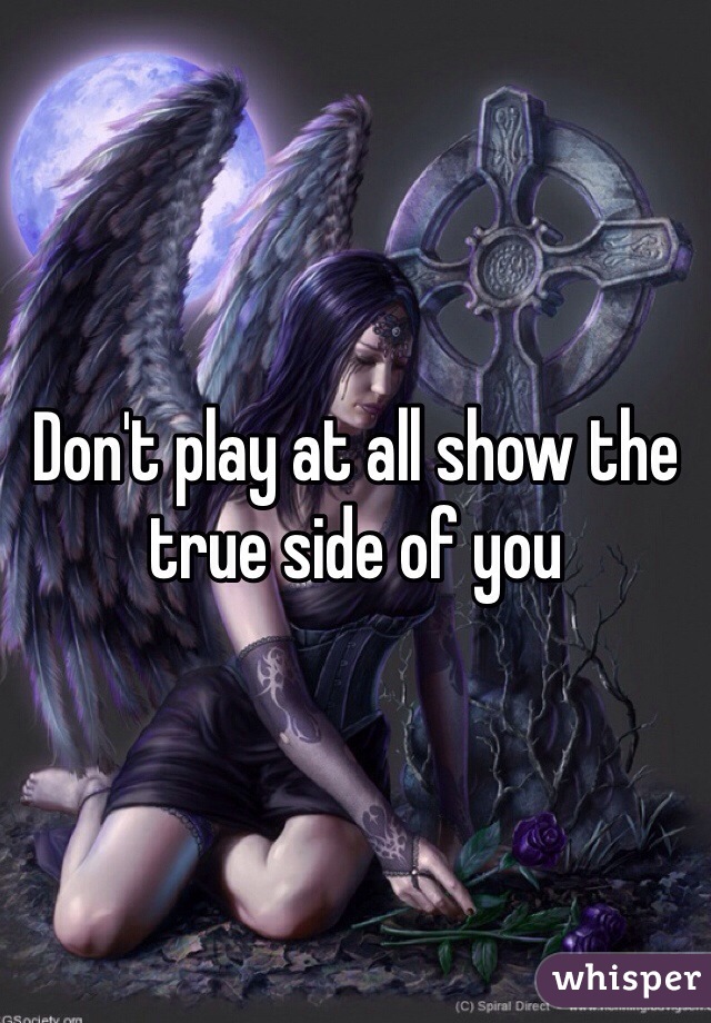 Don't play at all show the true side of you 