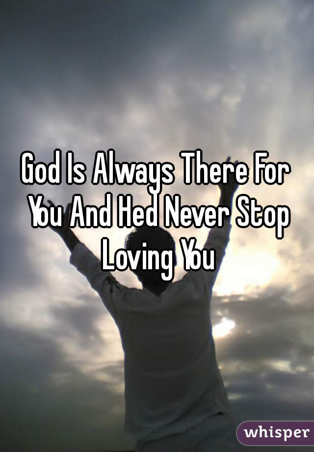 God Is Always There For You And Hed Never Stop Loving You