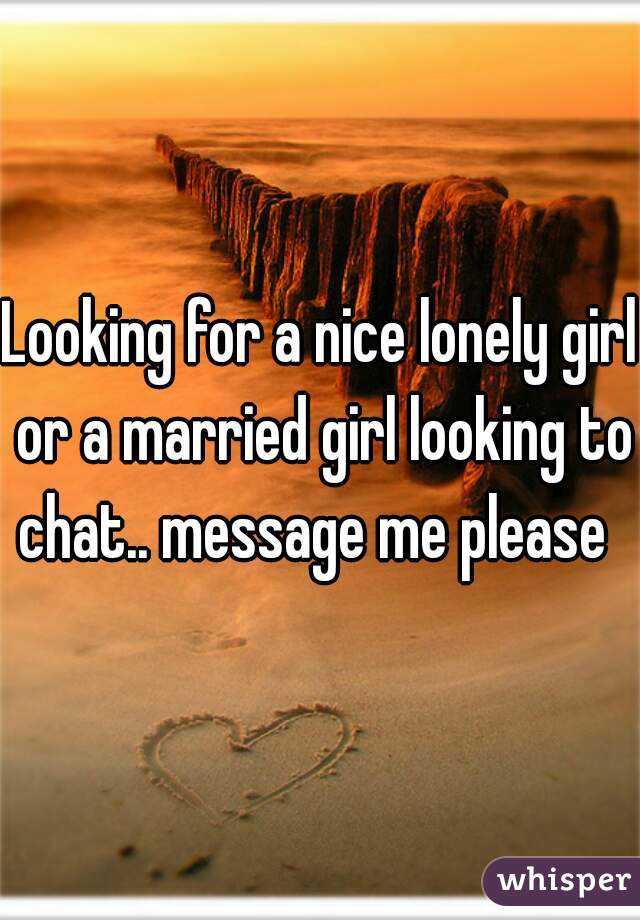 Looking for a nice lonely girl or a married girl looking to chat.. message me please  