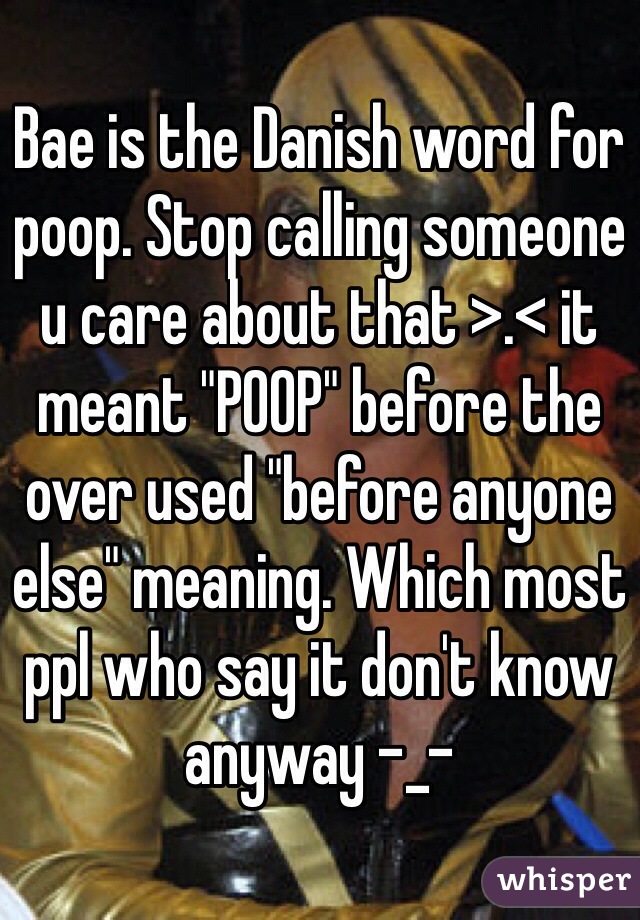 Bae is the Danish word for poop. Stop calling someone u care about that >.< it meant "POOP" before the over used "before anyone else" meaning. Which most ppl who say it don't know anyway -_- 