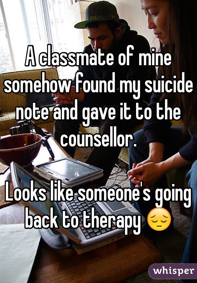 A classmate of mine somehow found my suicide note and gave it to the counsellor.

Looks like someone's going back to therapy 😔