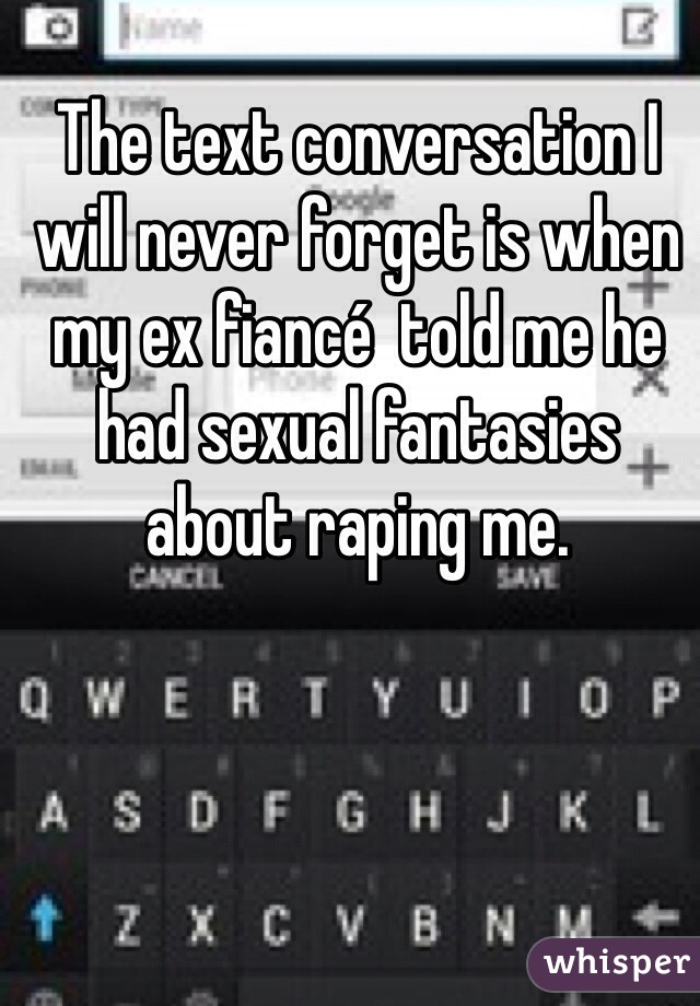 The text conversation I will never forget is when my ex fiancé  told me he had sexual fantasies about raping me. 