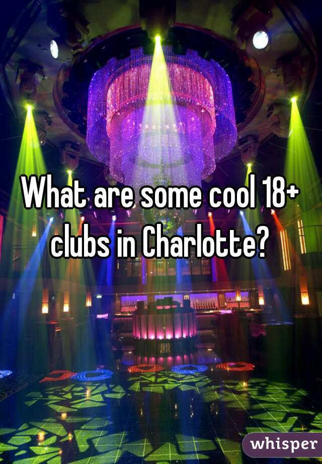 What are some cool 18+ clubs in Charlotte? 