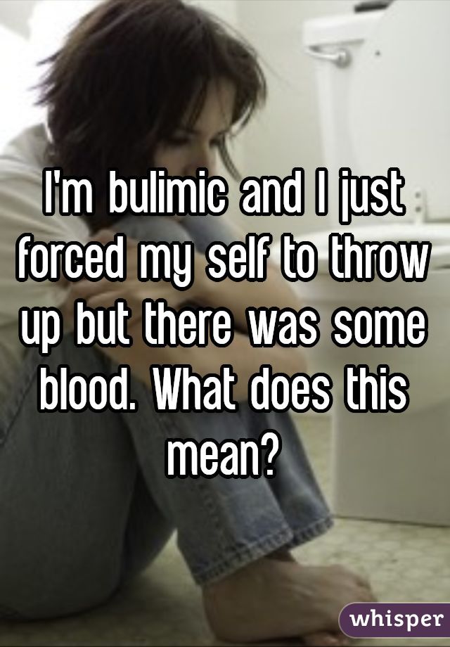 I'm bulimic and I just forced my self to throw up but there was some blood. What does this mean?