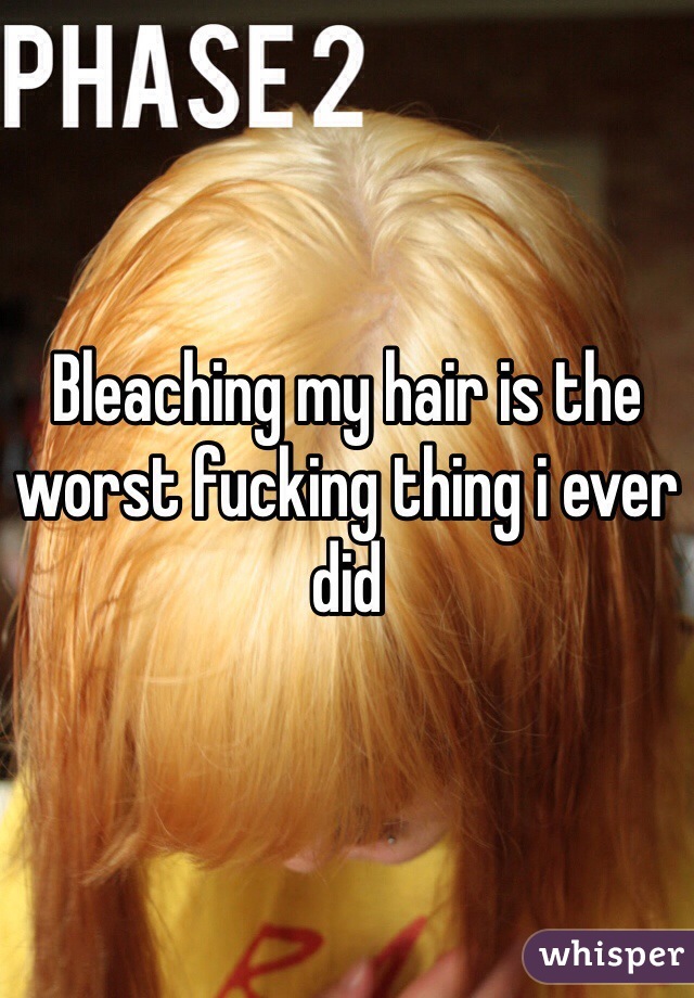 Bleaching my hair is the worst fucking thing i ever did