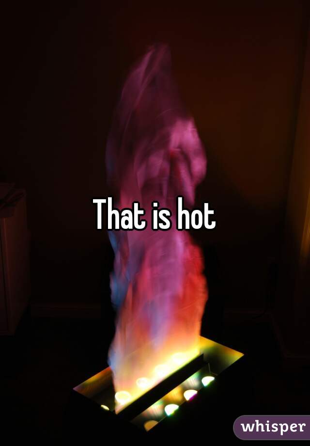 That is hot
