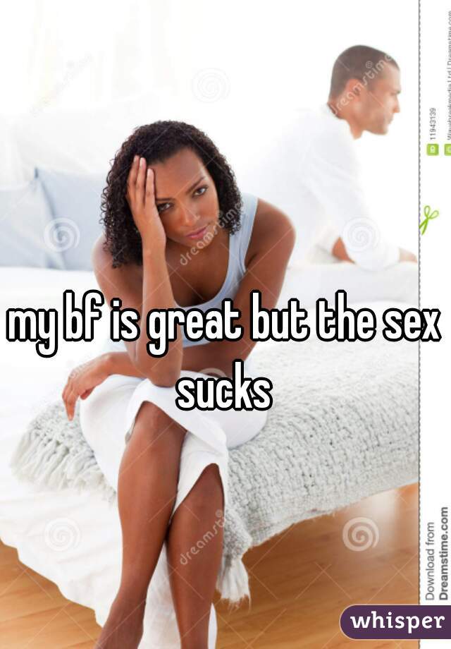 my bf is great but the sex sucks 