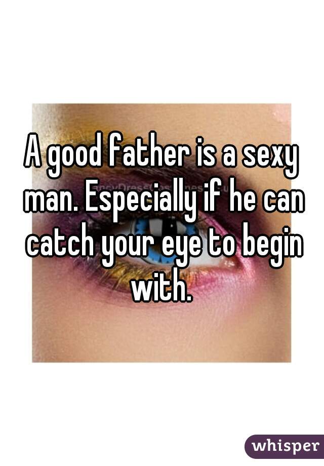 A good father is a sexy man. Especially if he can catch your eye to begin with. 