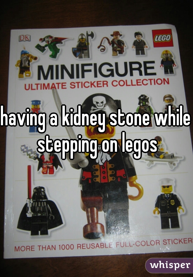 having a kidney stone while stepping on legos