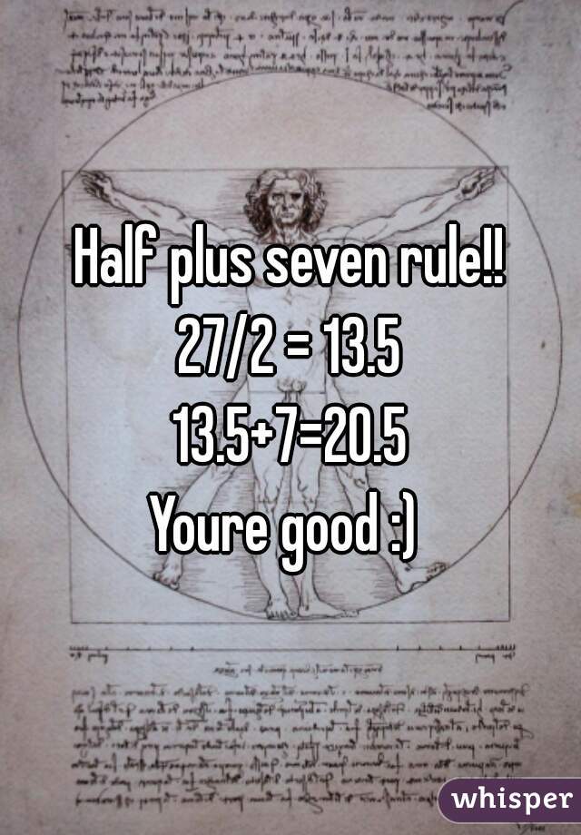 Half plus seven rule!!

27/2 = 13.5
13.5+7=20.5
Youre good :) 