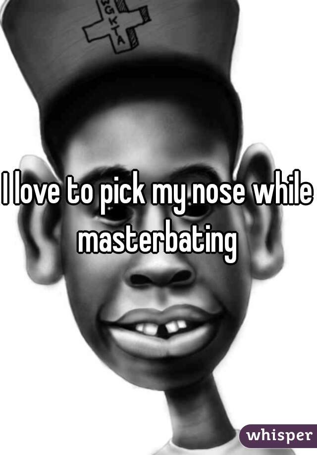 I love to pick my nose while masterbating 