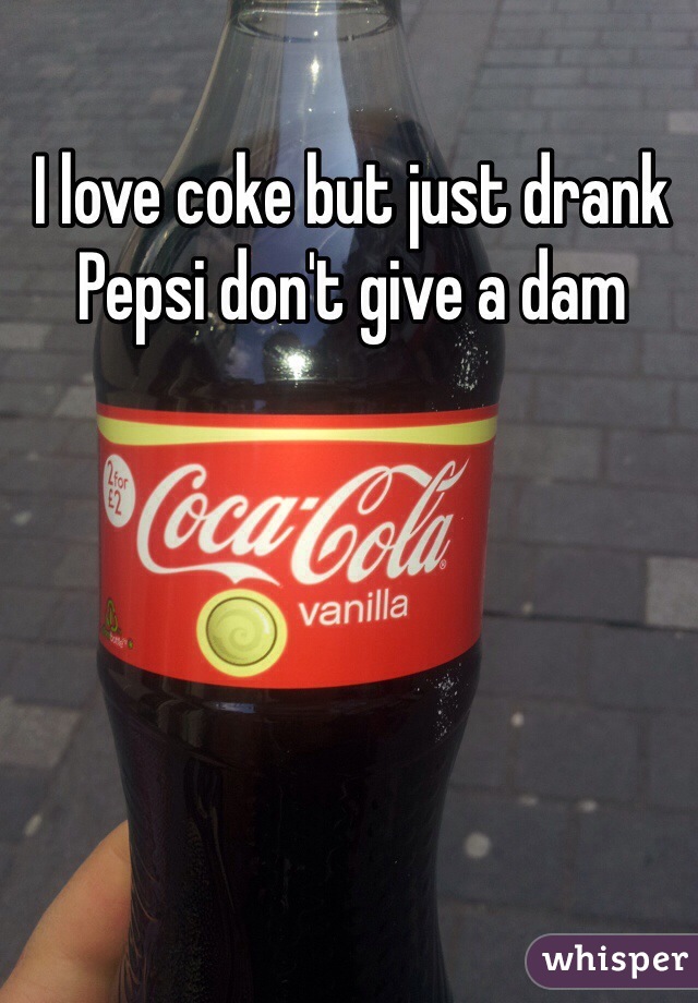 I love coke but just drank Pepsi don't give a dam 