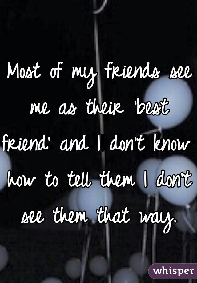 Most of my friends see me as their 'best friend' and I don't know how to tell them I don't see them that way. 