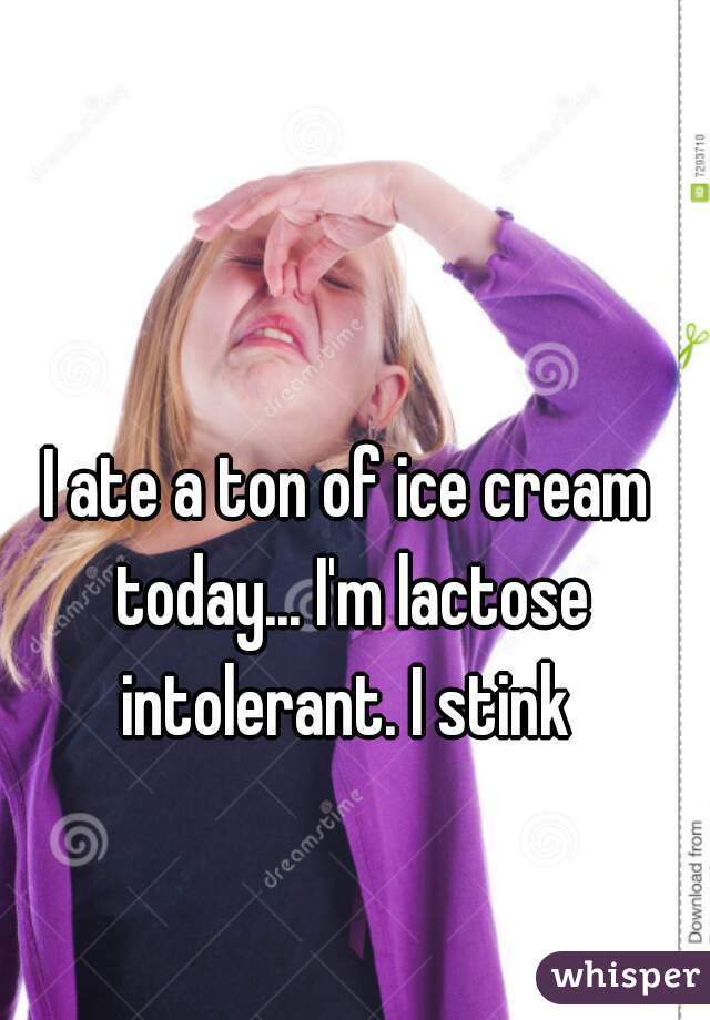 I ate a ton of ice cream today... I'm lactose intolerant. I stink 