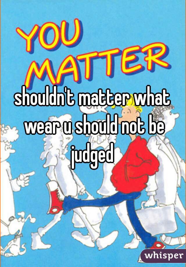shouldn't matter what wear u should not be judged 