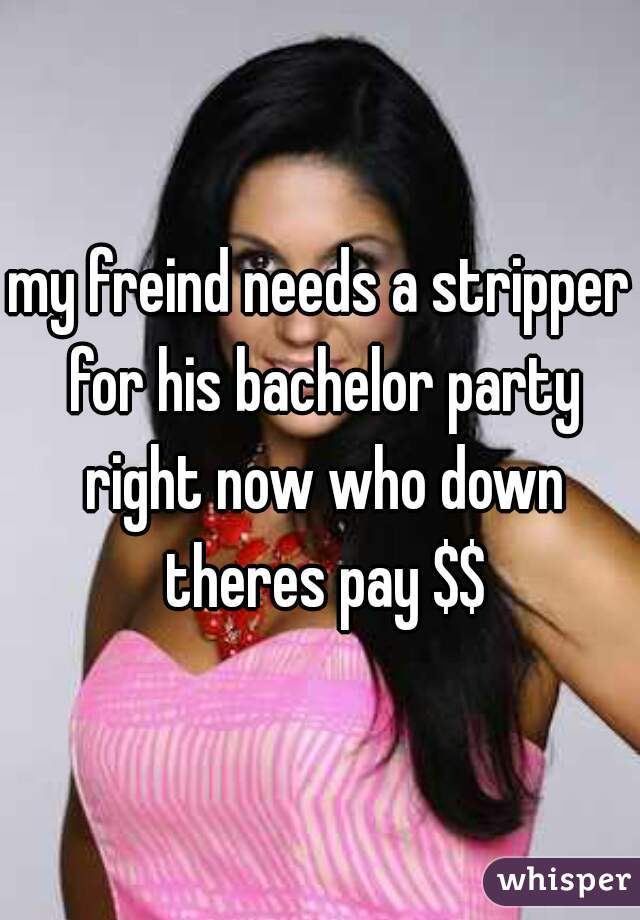 my freind needs a stripper for his bachelor party right now who down theres pay $$