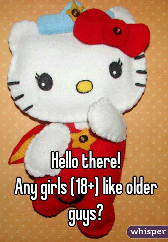 Hello there!
Any girls (18+) like older guys? 
