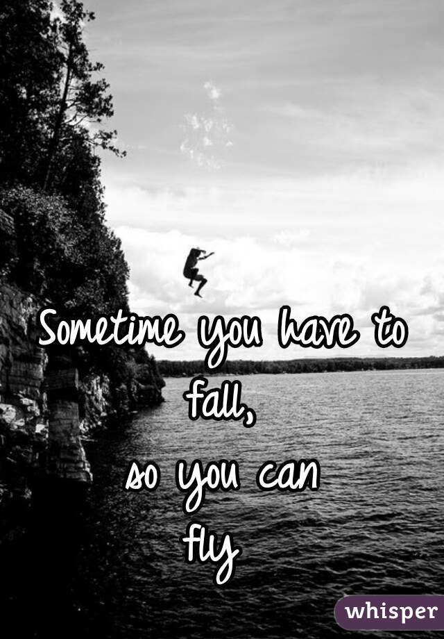 Sometime you have to
fall,
so you can
fly 