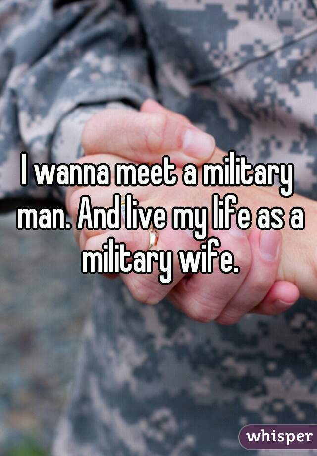 I wanna meet a military man. And live my life as a military wife.