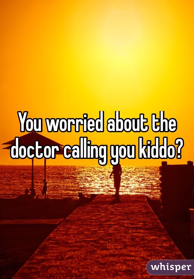 You worried about the doctor calling you kiddo?
