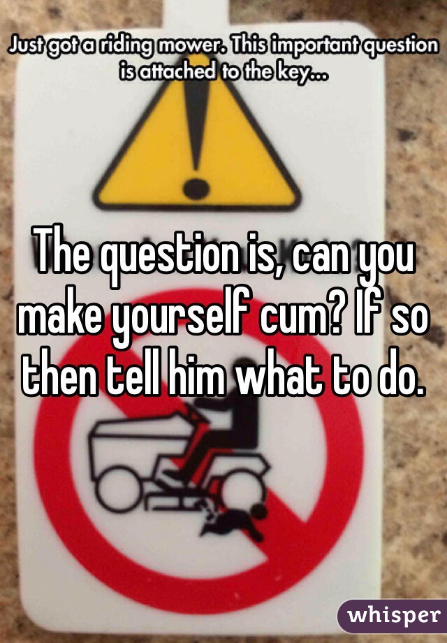 The question is, can you make yourself cum? If so then tell him what to do. 