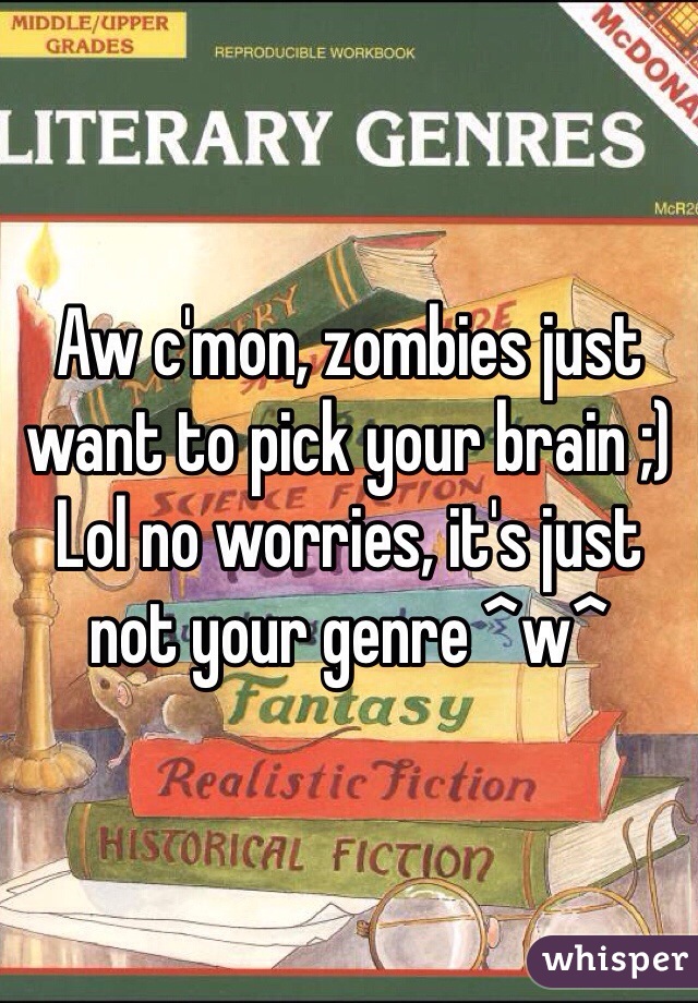 Aw c'mon, zombies just want to pick your brain ;) 
Lol no worries, it's just not your genre ^w^