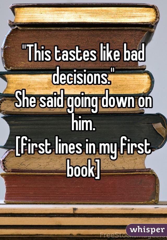 "This tastes like bad decisions."
She said going down on him.
[first lines in my first book]