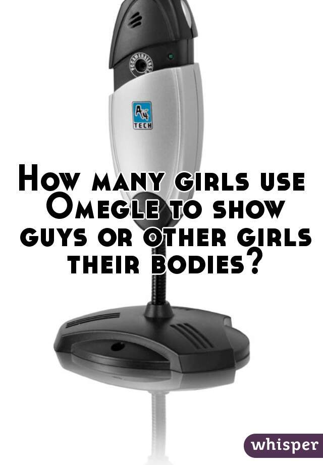 How many girls use Omegle to show guys or other girls their bodies?