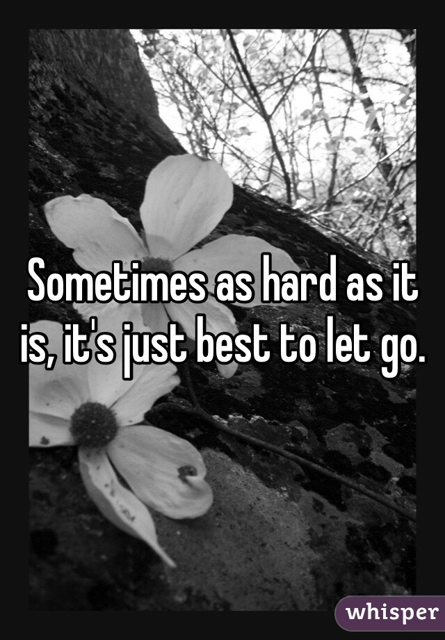 Sometimes as hard as it is, it's just best to let go. 