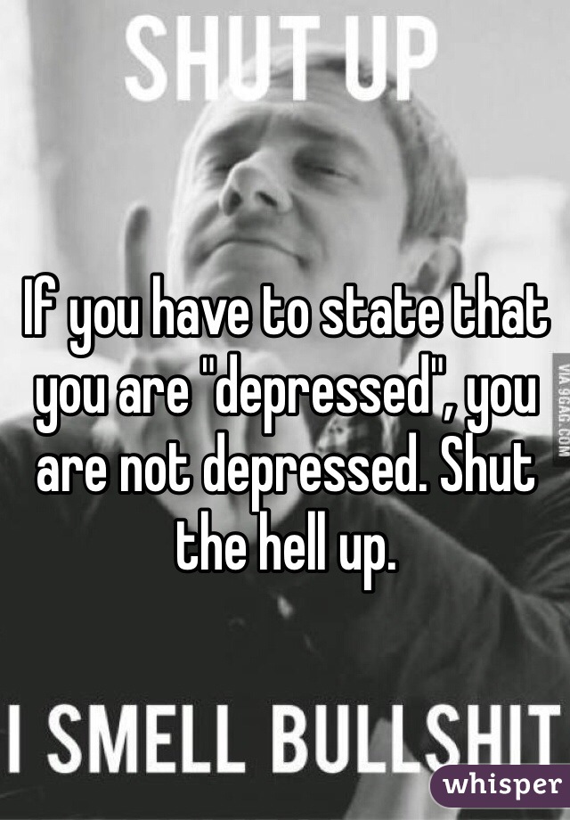 If you have to state that you are "depressed", you are not depressed. Shut the hell up.