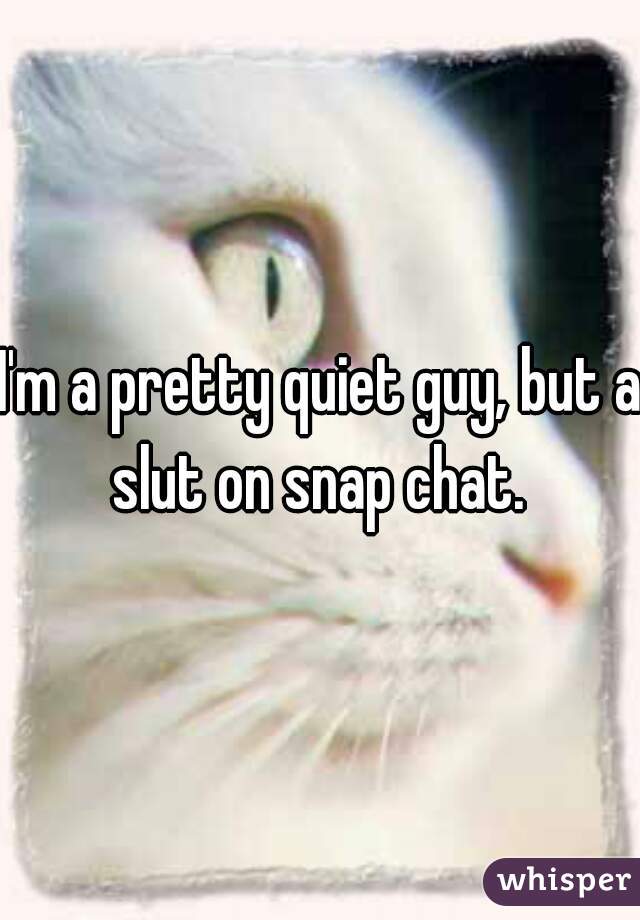 I'm a pretty quiet guy, but a slut on snap chat. 
