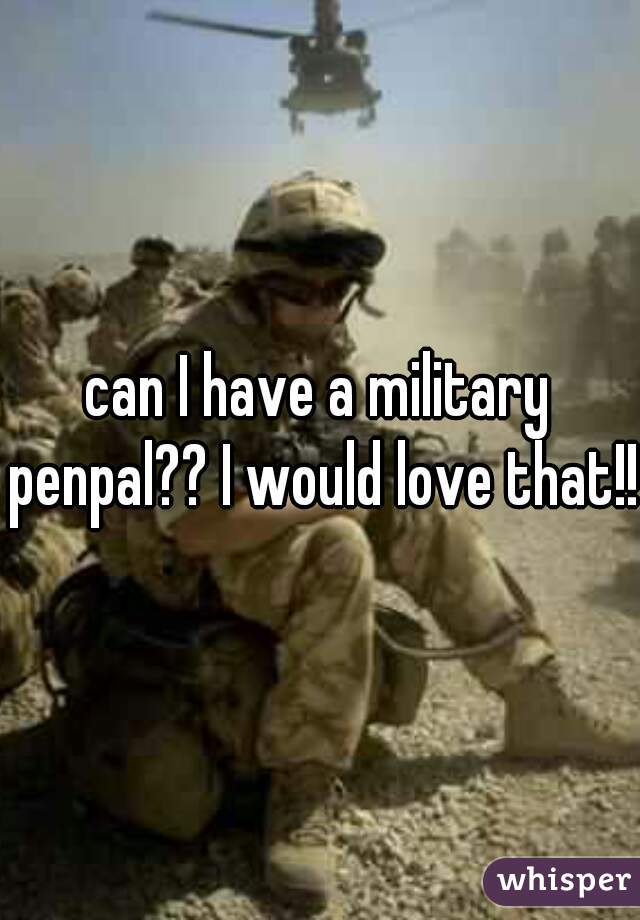 can I have a military penpal?? I would love that!! 
