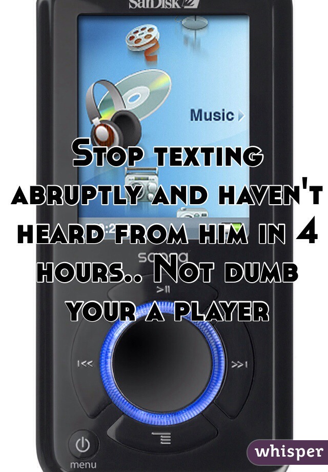 Stop texting abruptly and haven't heard from him in 4 hours.. Not dumb your a player