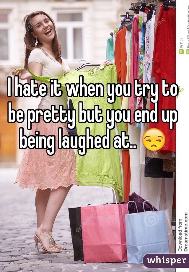 I hate it when you try to be pretty but you end up being laughed at.. 😒