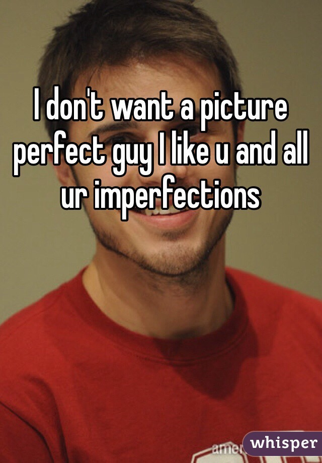 I don't want a picture perfect guy I like u and all ur imperfections 