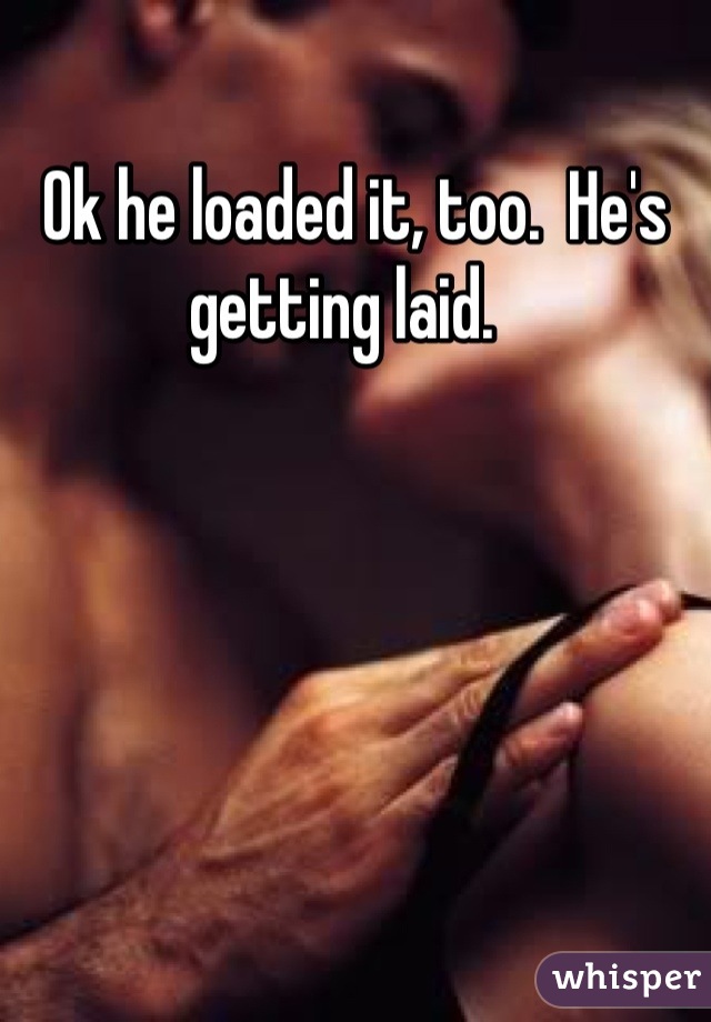 Ok he loaded it, too.  He's getting laid.  