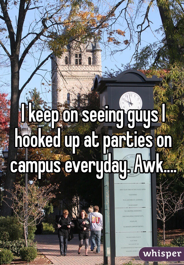 I keep on seeing guys I hooked up at parties on campus everyday. Awk....